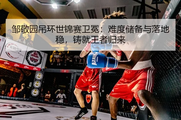 邹敬园吊环世锦赛卫冕：难度储备与落地稳，铸就王者归来