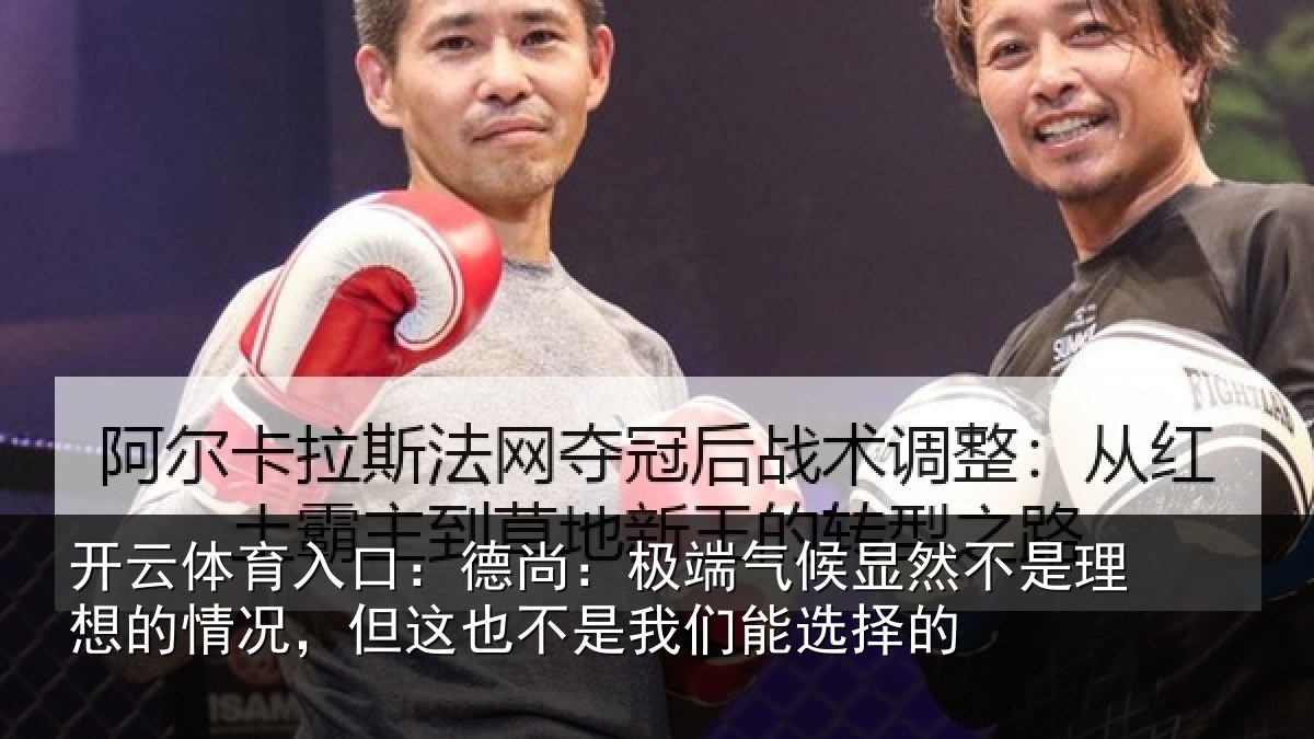 开云体育入口:德尚:极端气候显然不是理想的情况,但这也不是我们能选择的