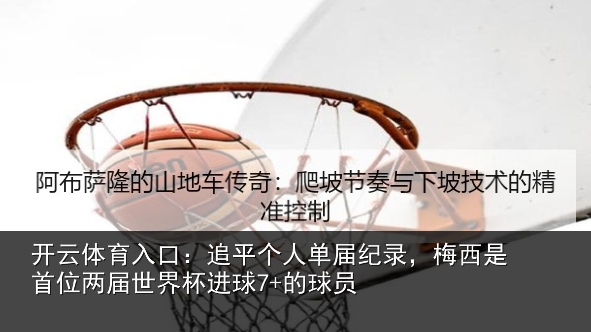 开云体育入口:追平个人单届纪录,梅西是首位两届世界杯进球7+的球员