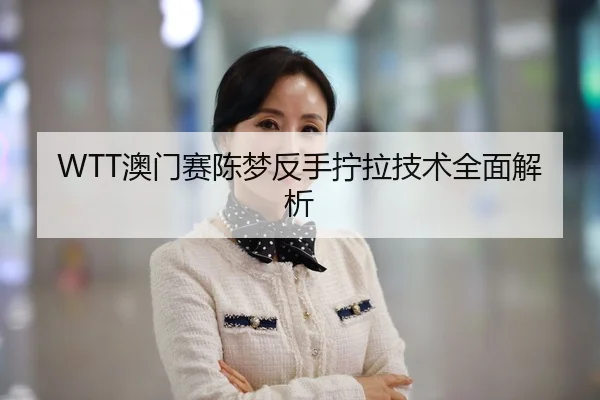 WTT澳门赛陈梦反手拧拉技术全面解析