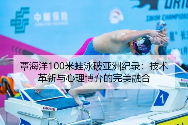 覃海洋100米蛙泳破亚洲纪录：技术革新与心理博弈的完美融合