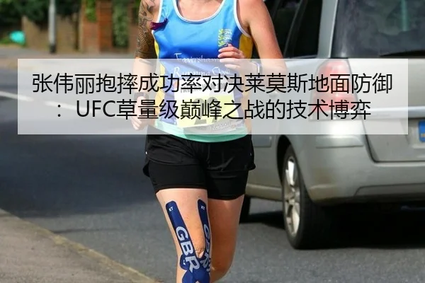 张伟丽抱摔成功率对决莱莫斯地面防御：UFC草量级巅峰之战的技术博弈