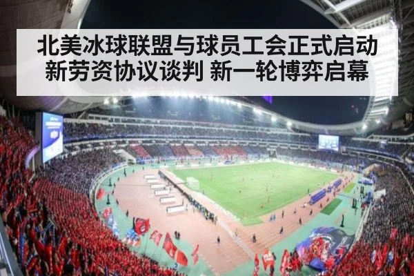 北美冰球联盟与球员工会正式启动新劳资协议谈判 新一轮博弈启幕