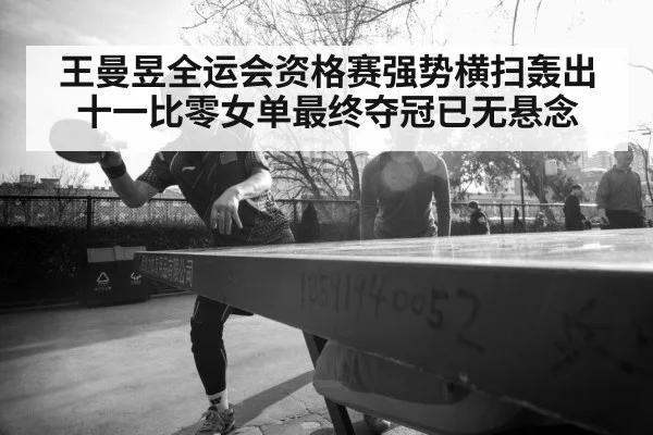 王曼昱全运会资格赛强势横扫轰出十一比零女单最终夺冠已无悬念
