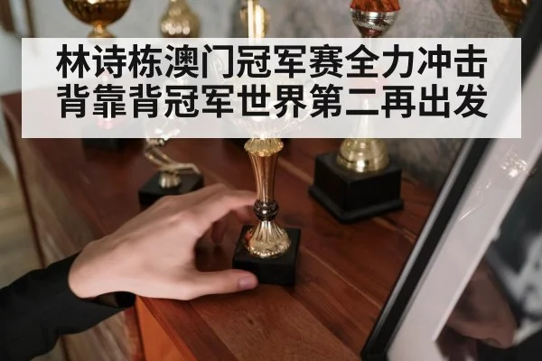林诗栋澳门冠军赛全力冲击背靠背冠军世界第二再出发
